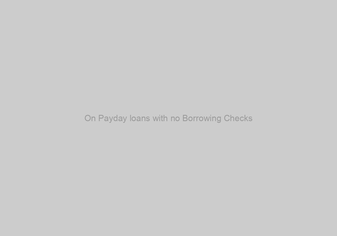 On Payday loans with no Borrowing Checks